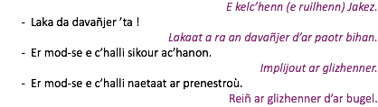 E kelc’henn (e ruilhenn) Jakez. Laka da davañjer ’ta ! Lakaat a ra an davañjer d’ar paotr bihan. Er mod-se e c’halli sikour ac’hanon. Implijout ar glizhenner. Er mod-se e c’halli naetaat ar prenestroù. Reiñ ar glizhenner d’ar bugel.