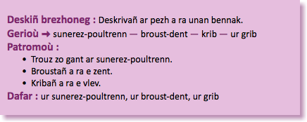 &nbsp;Deskiñ brezhoneg : Deskrivañ ar pezh a ra unan bennak. Gerioù : sunerez-poultrenn — broust-dent — krib — ur grib Patromoù : Trouz zo gant ar sunerez-poultrenn. Broustañ a ra e zent. Kribañ a ra e vlev. Dafar : ur sunerez-poultrenn, ur broust-dent, ur grib