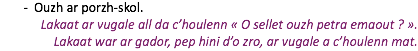 Ouzh ar porzh-skol. Lakaat ar vugale all da c’houlenn « O sellet ouzh petra emaout ? ». Lakaat war ar gador, pep hini d’o zro, ar vugale a c’houlenn mat.