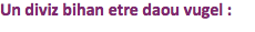 Un diviz bihan etre daou vugel :