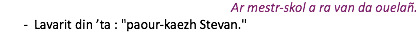Ar mestr-skol a ra van da ouelañ. Lavarit din ’ta : "paour-kaezh Stevan."