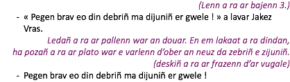 (Lenn a ra ar bajenn 3.) « Pegen brav eo din debriñ ma dijuniñ er gwele ! » a lavar Jakez Vras. Ledañ a ra ar pallenn war an douar. En em lakaat a ra dindan,  ha pozañ a ra ar plato war e varlenn d’ober an neuz da zebriñ e zijuniñ. (deskiñ a ra ar frazenn d’ar vugale) Pegen brav eo din debriñ ma dijuniñ er gwele !